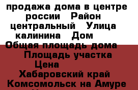 продажа дома в центре россии › Район ­ центральный › Улица ­ калинина › Дом ­ 21 › Общая площадь дома ­ 260 › Площадь участка ­ 14 › Цена ­ 6 500 000 - Хабаровский край, Комсомольск-на-Амуре г. Недвижимость » Дома, коттеджи, дачи продажа   